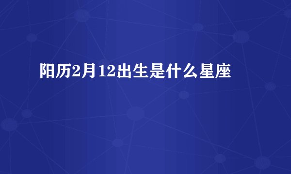 阳历2月12出生是什么星座