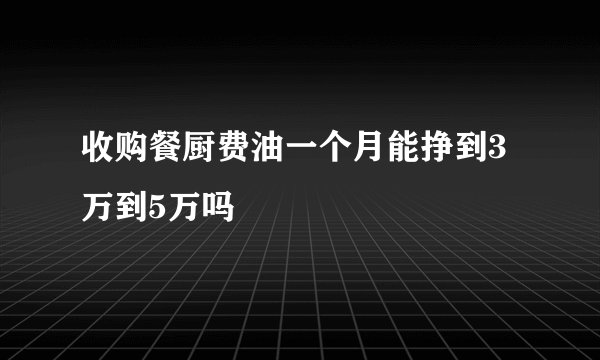收购餐厨费油一个月能挣到3万到5万吗