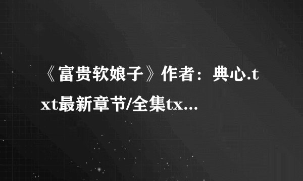 《富贵软娘子》作者：典心.txt最新章节/全集txt免费下载