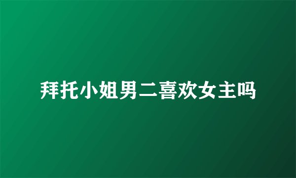 拜托小姐男二喜欢女主吗