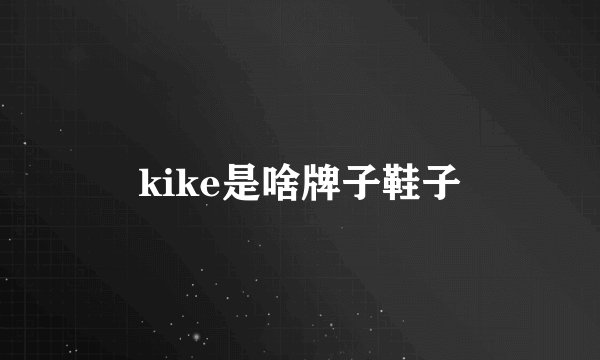 kike是啥牌子鞋子