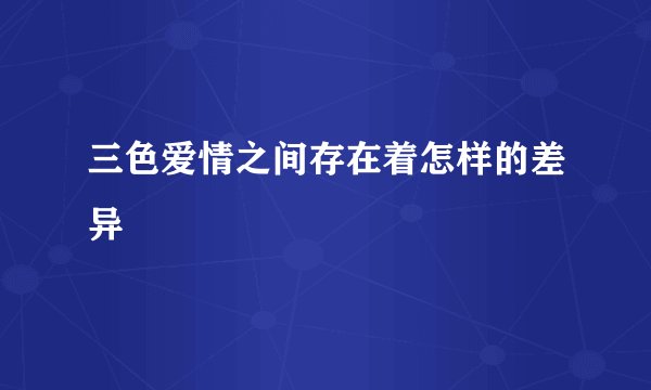 三色爱情之间存在着怎样的差异