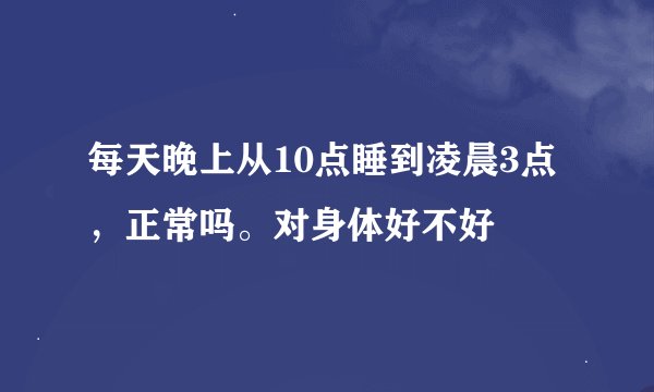 每天晚上从10点睡到凌晨3点，正常吗。对身体好不好