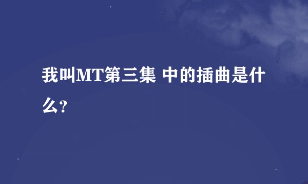 我叫MT第三集 中的插曲是什么？