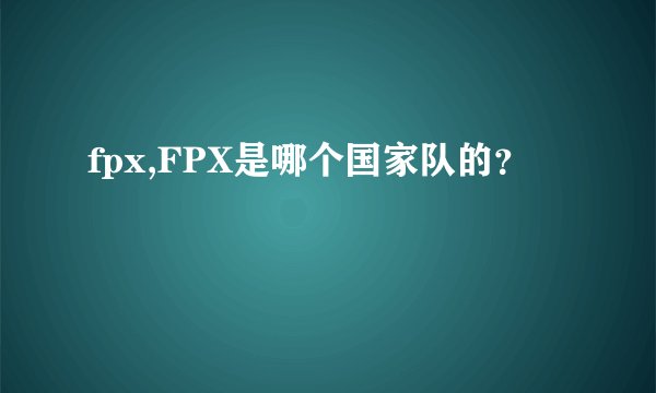 fpx,FPX是哪个国家队的？