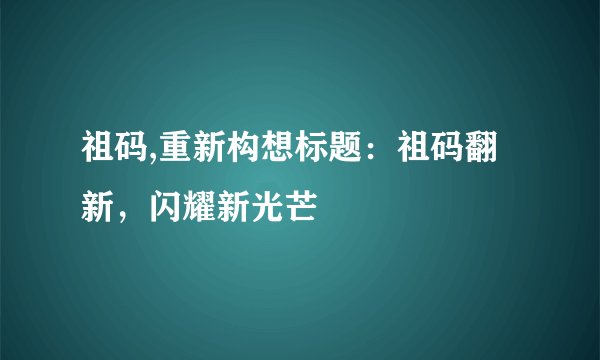 祖码,重新构想标题：祖码翻新，闪耀新光芒