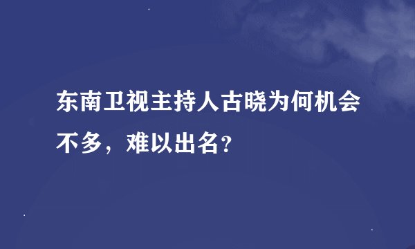 东南卫视主持人古晓为何机会不多，难以出名？