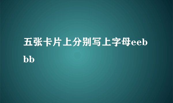 五张卡片上分别写上字母eebbb