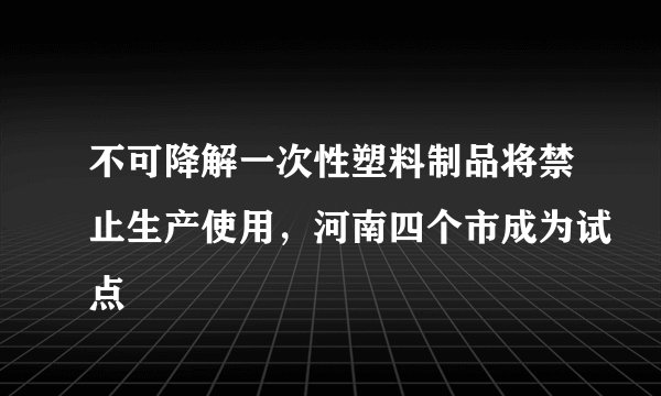 不可降解一次性塑料制品将禁止生产使用,河南四个市成为试点