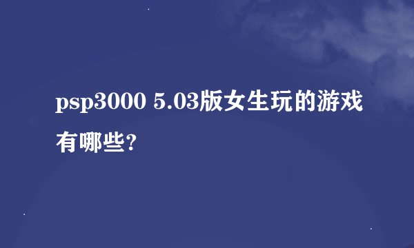 psp3000 5.03版女生玩的游戏有哪些?