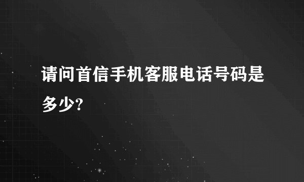 请问首信手机客服电话号码是多少?