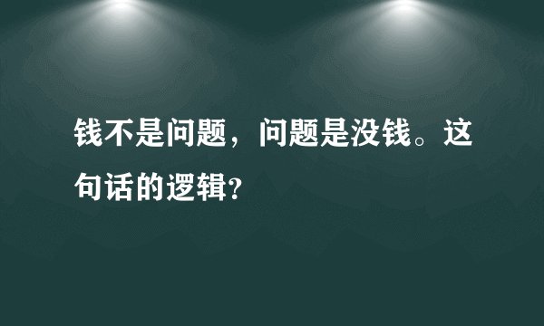 钱不是问题，问题是没钱。这句话的逻辑？