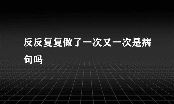 反反复复做了一次又一次是病句吗