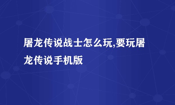 屠龙传说战士怎么玩,要玩屠龙传说手机版