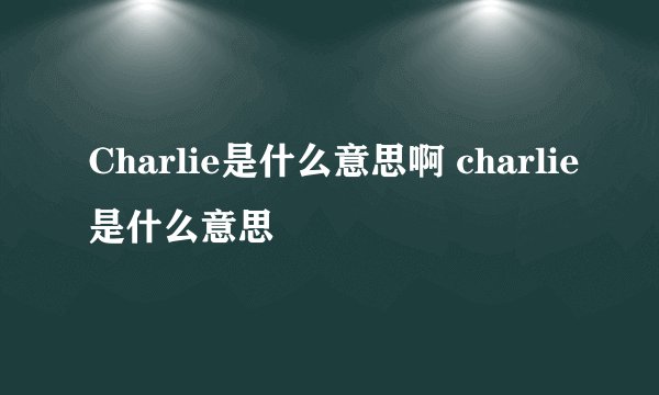 Charlie是什么意思啊 charlie是什么意思