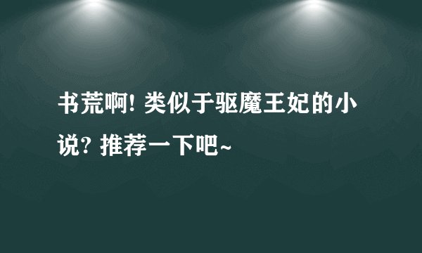 书荒啊! 类似于驱魔王妃的小说? 推荐一下吧~