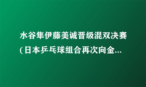 水谷隼伊藤美诚晋级混双决赛(日本乒乓球组合再次向金牌发起冲击)
