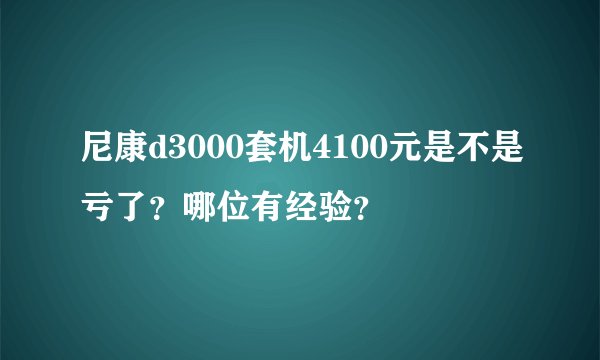 尼康d3000套机4100元是不是亏了？哪位有经验？
