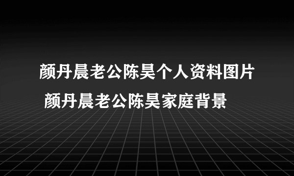 颜丹晨老公陈昊个人资料图片 颜丹晨老公陈昊家庭背景