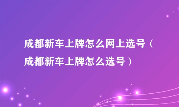 成都新车上牌怎么网上选号（成都新车上牌怎么选号）