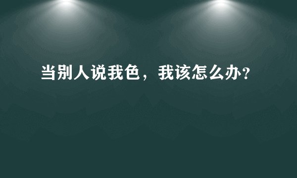 当别人说我色，我该怎么办？