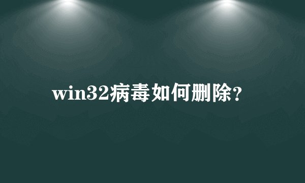 win32病毒如何删除？