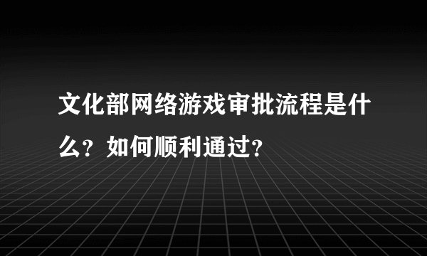 文化部网络游戏审批流程是什么？如何顺利通过？