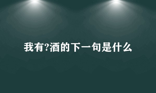 我有?酒的下一句是什么