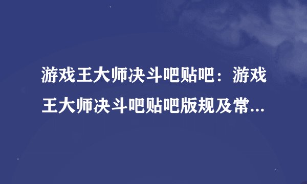 游戏王大师决斗吧贴吧：游戏王大师决斗吧贴吧版规及常见问题解答
