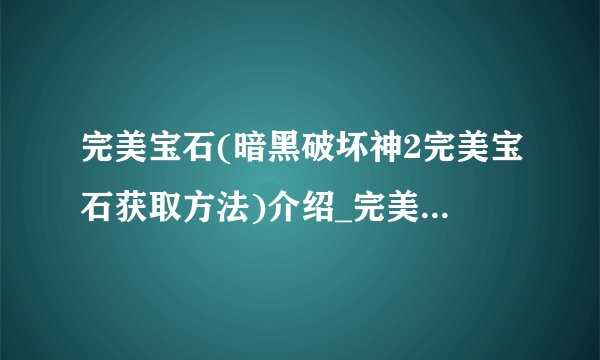 完美宝石(暗黑破坏神2完美宝石获取方法)介绍_完美宝石(暗黑破坏神2完美宝石获取方法)是什么