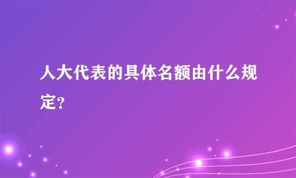 人大代表的具体名额由什么规定？