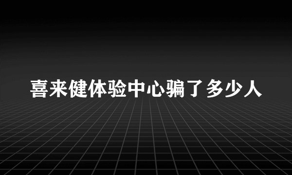 喜来健体验中心骗了多少人