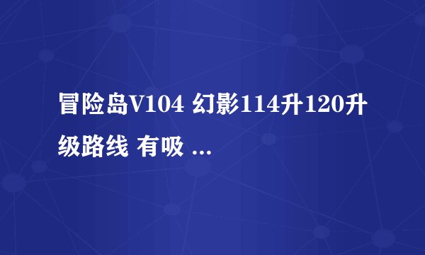 冒险岛V104 幻影114升120升级路线 有吸 另请问复制哪些技能比较好