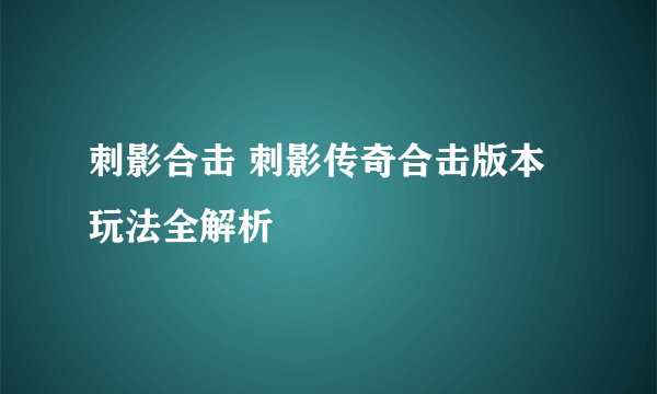 刺影合击 刺影传奇合击版本玩法全解析