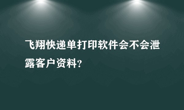 飞翔快递单打印软件会不会泄露客户资料？