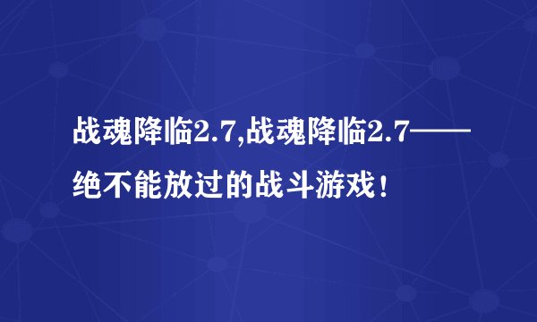 战魂降临2.7,战魂降临2.7——绝不能放过的战斗游戏！