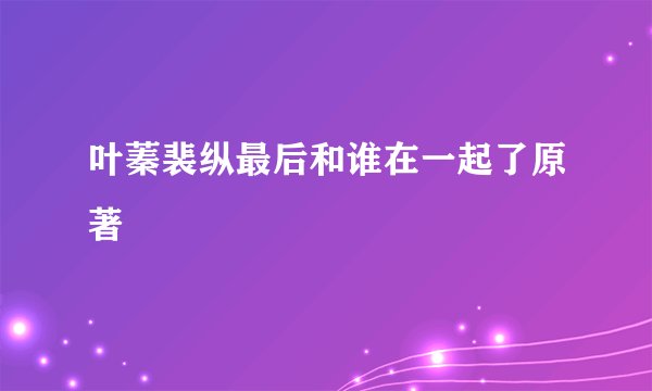 叶蓁裴纵最后和谁在一起了原著