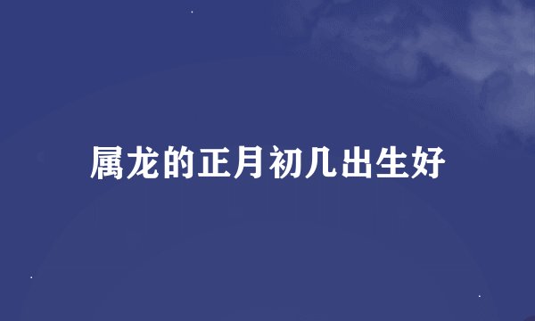 属龙的正月初几出生好
