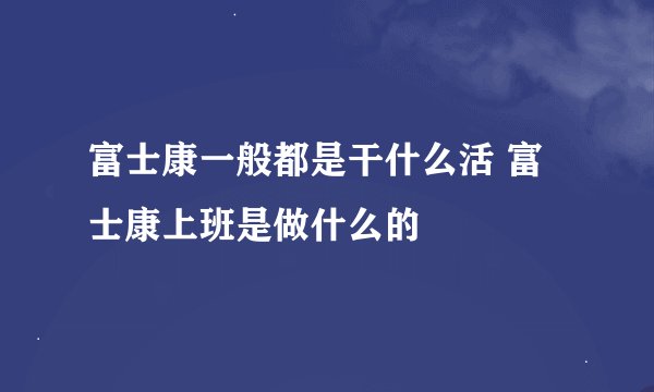 富士康一般都是干什么活 富士康上班是做什么的