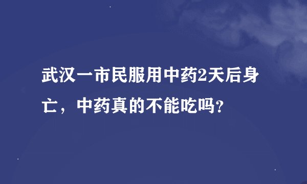 武汉一市民服用中药2天后身亡，中药真的不能吃吗？