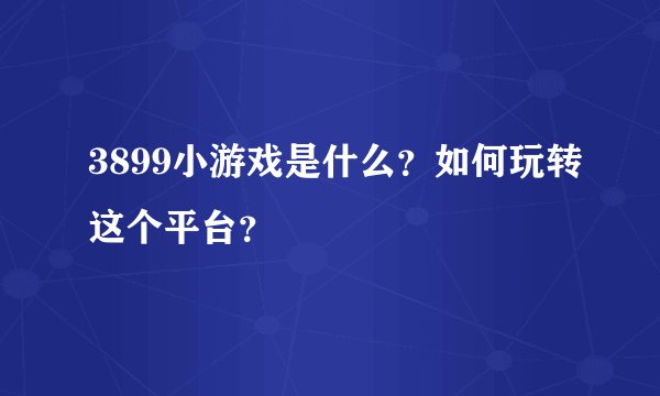3899小游戏是什么？如何玩转这个平台？