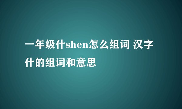 一年级什shen怎么组词 汉字什的组词和意思
