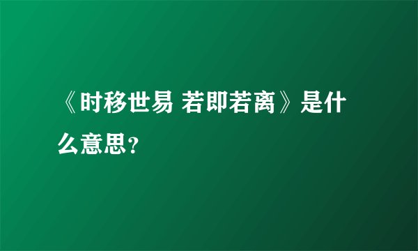 《时移世易 若即若离》是什么意思？