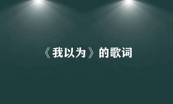 《我以为》的歌词