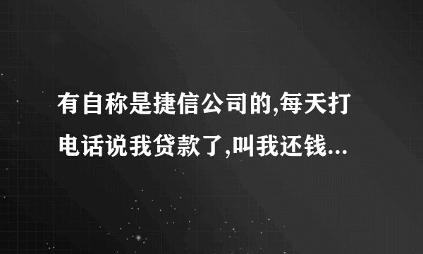 有自称是捷信公司的,每天打电话说我贷款了,叫我还钱,但我从来都没贷过款，来电显示都是湖南湖北的,