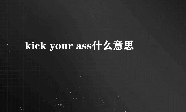 kick your ass什么意思