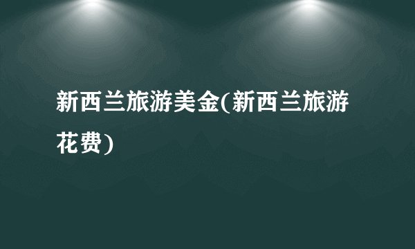 新西兰旅游美金(新西兰旅游花费)