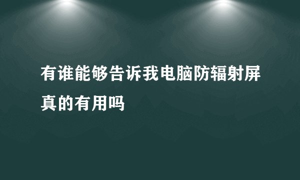 有谁能够告诉我电脑防辐射屏真的有用吗