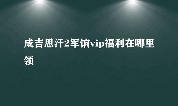 成吉思汗2军饷vip福利在哪里领