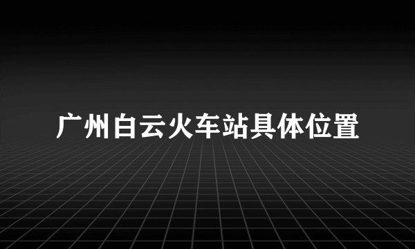广州白云火车站具体位置